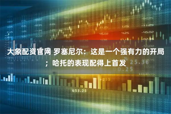 大象配资官网 罗塞尼尔：这是一个强有力的开局；哈托的表现配得上首发
