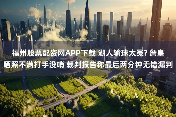 福州股票配资网APP下载 湖人输球太冤? 詹皇晒照不满打手没哨 裁判报告称最后两分钟无错漏判