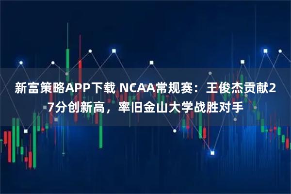 新富策略APP下载 NCAA常规赛：王俊杰贡献27分创新高，率旧金山大学战胜对手