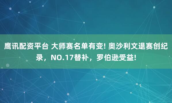 鹰讯配资平台 大师赛名单有变! 奥沙利文退赛创纪录，NO.17替补，罗伯逊受益!
