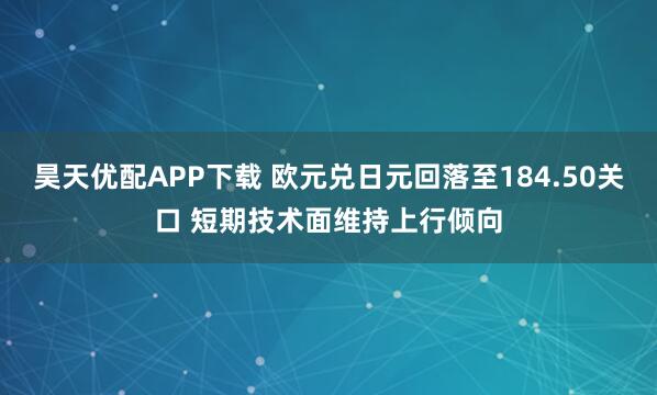 昊天优配APP下载 欧元兑日元回落至184.50关口 短期技术面维持上行倾向