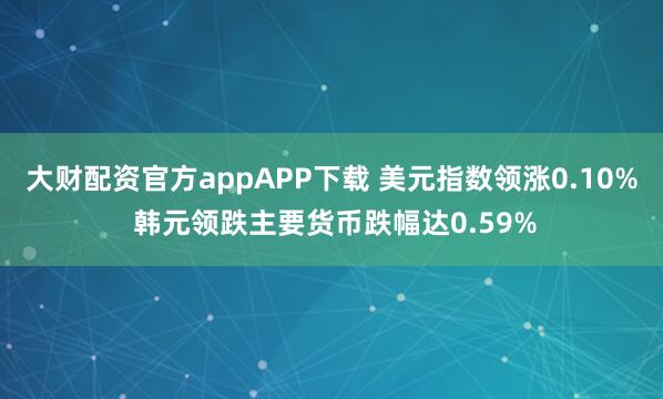 大财配资官方appAPP下载 美元指数领涨0.10% 韩元领跌主要货币跌幅达0.59%