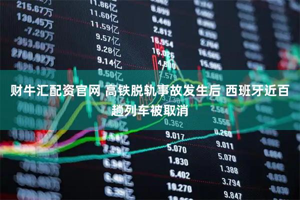 财牛汇配资官网 高铁脱轨事故发生后 西班牙近百趟列车被取消