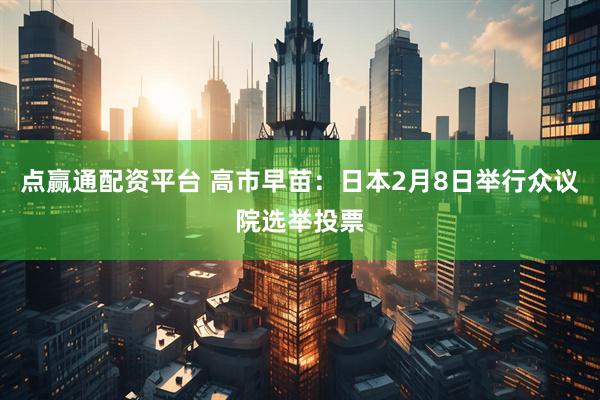 点赢通配资平台 高市早苗：日本2月8日举行众议院选举投票