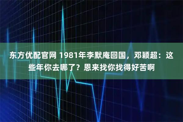 东方优配官网 1981年李默庵回国，邓颖超：这些年你去哪了？恩来找你找得好苦啊