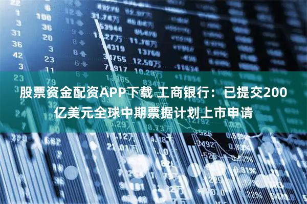 股票资金配资APP下载 工商银行：已提交200亿美元全球中期票据计划上市申请