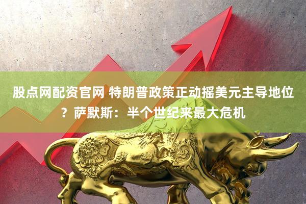 股点网配资官网 特朗普政策正动摇美元主导地位？萨默斯：半个世纪来最大危机