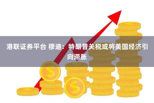 港联证券平台 穆迪：特朗普关税或将美国经济引向滞胀