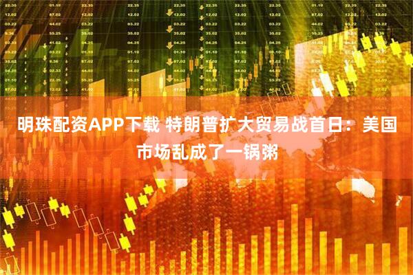 明珠配资APP下载 特朗普扩大贸易战首日：美国市场乱成了一锅粥