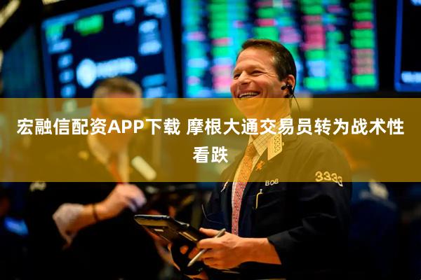 宏融信配资APP下载 摩根大通交易员转为战术性看跌