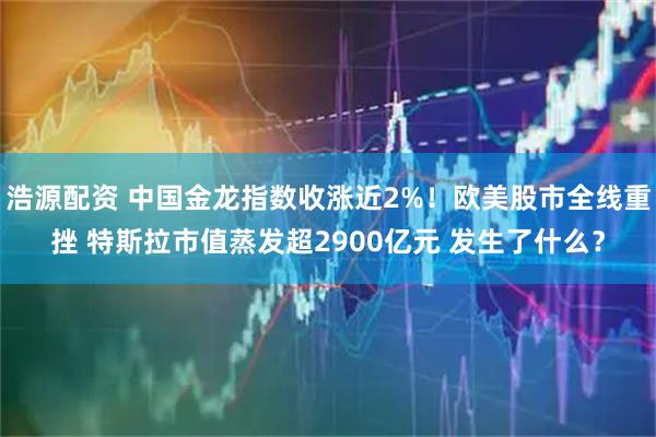 浩源配资 中国金龙指数收涨近2%！欧美股市全线重挫 特斯拉市值蒸发超2900亿元 发生了什么？