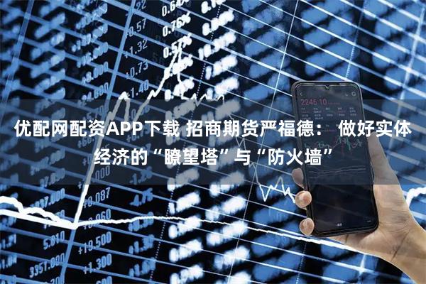 优配网配资APP下载 招商期货严福德： 做好实体经济的“瞭望塔”与“防火墙”
