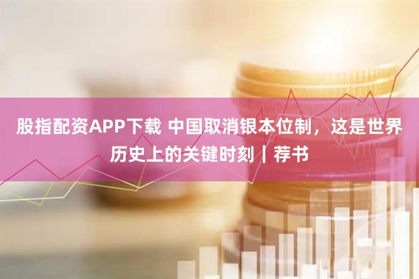股指配资APP下载 中国取消银本位制，这是世界历史上的关键时刻｜荐书