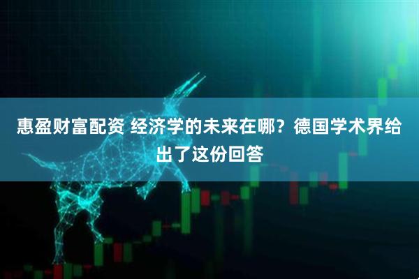 惠盈财富配资 经济学的未来在哪？德国学术界给出了这份回答