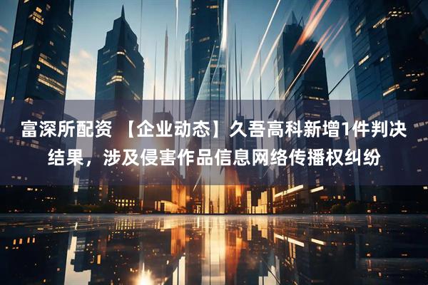 富深所配资 【企业动态】久吾高科新增1件判决结果，涉及侵害作品信息网络传播权纠纷