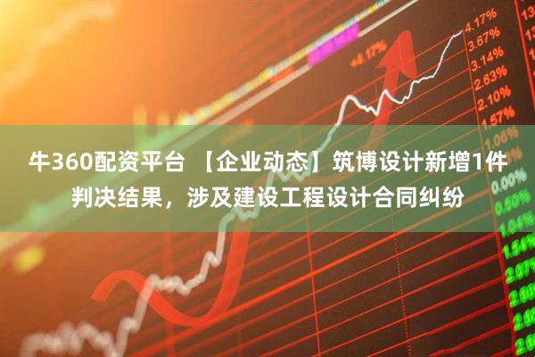 牛360配资平台 【企业动态】筑博设计新增1件判决结果，涉及建设工程设计合同纠纷