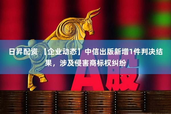 日昇配资 【企业动态】中信出版新增1件判决结果，涉及侵害商标权纠纷