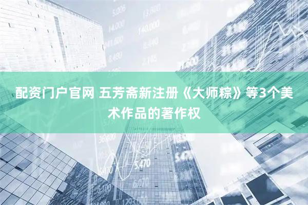 配资门户官网 五芳斋新注册《大师粽》等3个美术作品的著作权