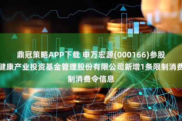 鼎冠策略APP下载 申万宏源(000166)参股的中国健康产业投资基金管理股份有限公司新增1条限制消费令信息