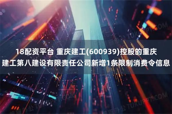 18配资平台 重庆建工(600939)控股的重庆建工第八建设有限责任公司新增1条限制消费令信息