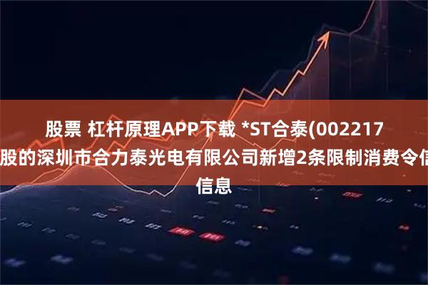 股票 杠杆原理APP下载 *ST合泰(002217)控股的深圳市合力泰光电有限公司新增2条限制消费令信息