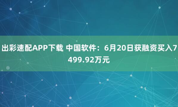 出彩速配APP下载 中国软件：6月20日获融资买入7499.92万元