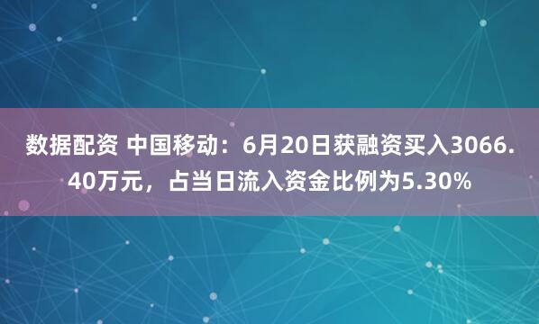 数据配资 中国移动：6月20日获融资买入3066.40万元，占当日流入资金比例为5.30%