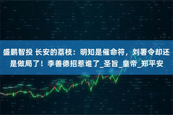 盛鹏智投 长安的荔枝：明知是催命符，刘署令却还是做局了！李善德招惹谁了_圣旨_皇帝_郑平安