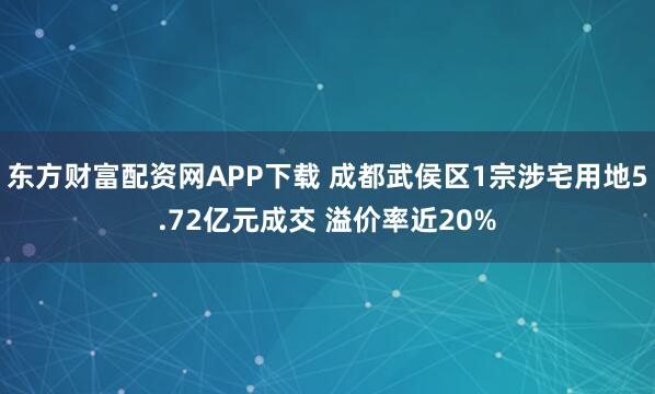 东方财富配资网APP下载 成都武侯区1宗涉宅用地5.72亿元成交 溢价率近20%