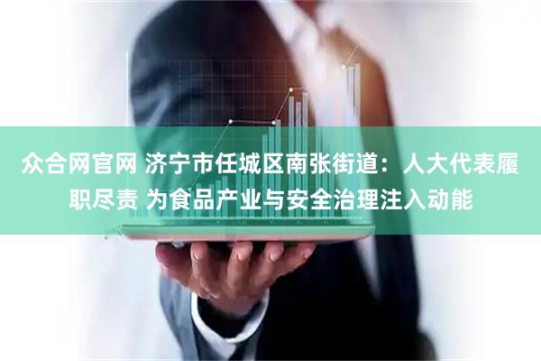 众合网官网 济宁市任城区南张街道：人大代表履职尽责 为食品产业与安全治理注入动能