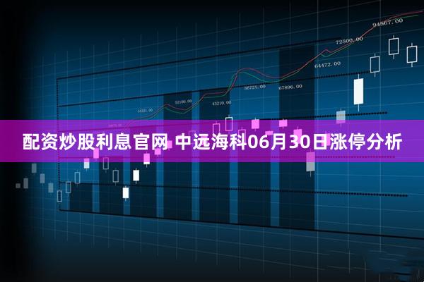 配资炒股利息官网 中远海科06月30日涨停分析