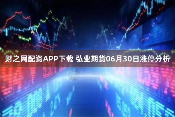 财之网配资APP下载 弘业期货06月30日涨停分析