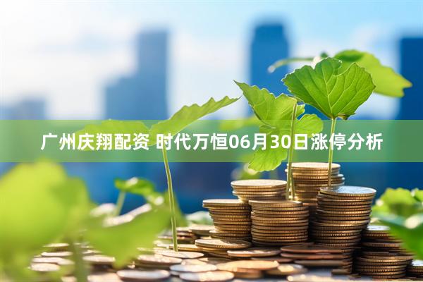 广州庆翔配资 时代万恒06月30日涨停分析