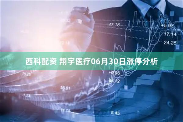 西科配资 翔宇医疗06月30日涨停分析