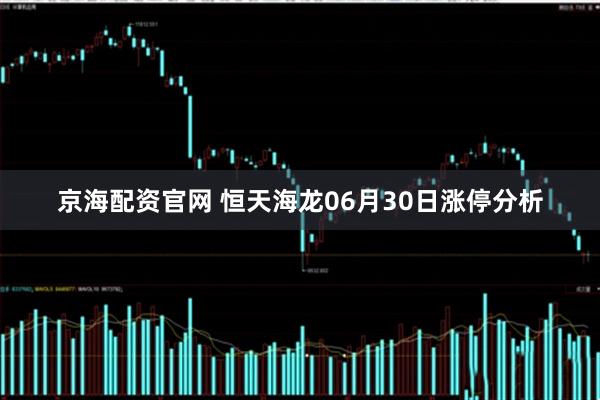 京海配资官网 恒天海龙06月30日涨停分析