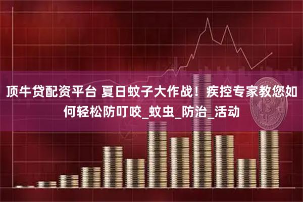 顶牛贷配资平台 夏日蚊子大作战！疾控专家教您如何轻松防叮咬_蚊虫_防治_活动