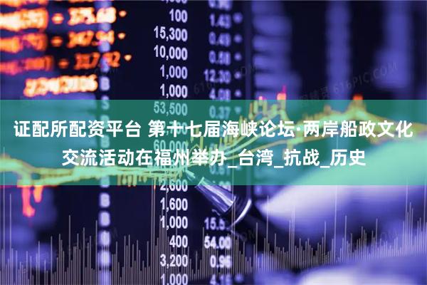 证配所配资平台 第十七届海峡论坛·两岸船政文化交流活动在福州举办_台湾_抗战_历史