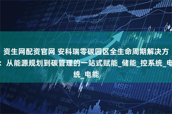 资生网配资官网 安科瑞零碳园区全生命周期解决方案：从能源规划到碳管理的一站式赋能_储能_控系统_电能