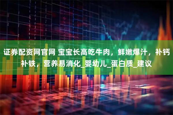 证券配资网官网 宝宝长高吃牛肉，鲜嫩爆汁，补钙补铁，营养易消化_婴幼儿_蛋白质_建议