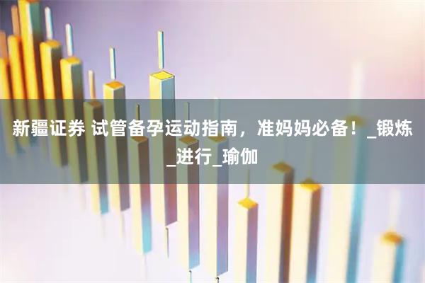 新疆证券 试管备孕运动指南，准妈妈必备！_锻炼_进行_瑜伽
