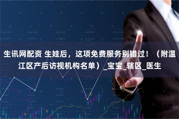 生讯网配资 生娃后，这项免费服务别错过！（附温江区产后访视机构名单）_宝宝_辖区_医生