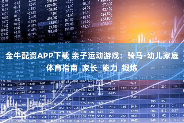 金牛配资APP下载 亲子运动游戏：骑马-幼儿家庭体育指南_家长_能力_锻炼