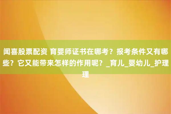 闻喜股票配资 育婴师证书在哪考？报考条件又有哪些？它又能带来怎样的作用呢？_育儿_婴幼儿_护理
