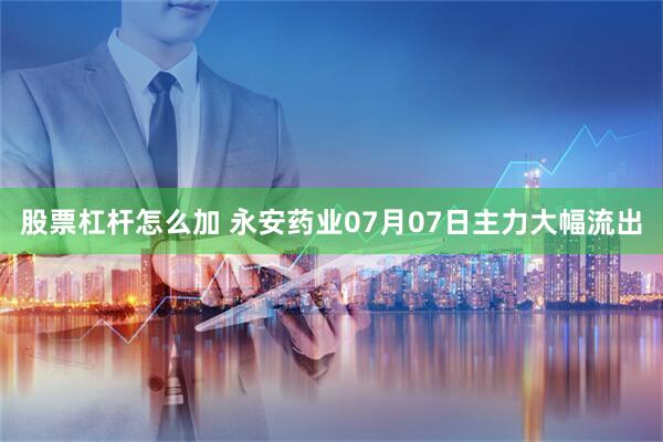 股票杠杆怎么加 永安药业07月07日主力大幅流出