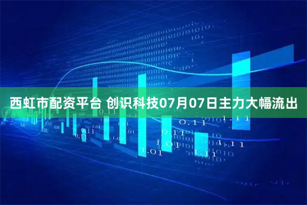 西虹市配资平台 创识科技07月07日主力大幅流出