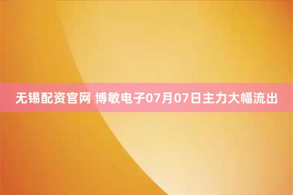 无锡配资官网 博敏电子07月07日主力大幅流出