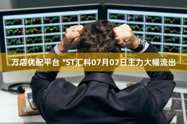 万店优配平台 *ST汇科07月07日主力大幅流出
