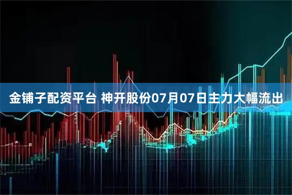 金铺子配资平台 神开股份07月07日主力大幅流出