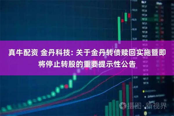 真牛配资 金丹科技: 关于金丹转债赎回实施暨即将停止转股的重要提示性公告