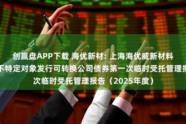 创赢盘APP下载 海优新材: 上海海优威新材料股份有限公司向不特定对象发行可转换公司债券第一次临时受托管理报告（2025年度）